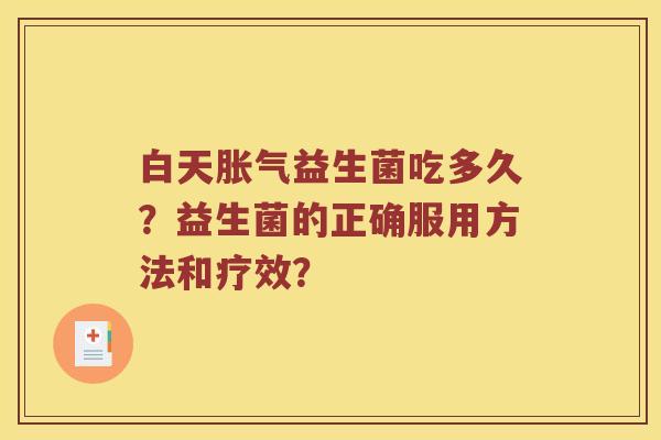 白天胀气益生菌吃多久？益生菌的正确服用方法和疗效？