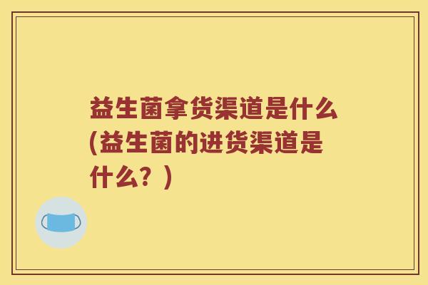 益生菌拿货渠道是什么(益生菌的进货渠道是什么？)
