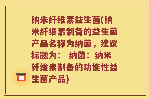 纳米纤维素益生菌(纳米纤维素制备的益生菌产品名称为纳菌，建议标题为： 纳菌：纳米纤维素制备的功能性益生菌产品)