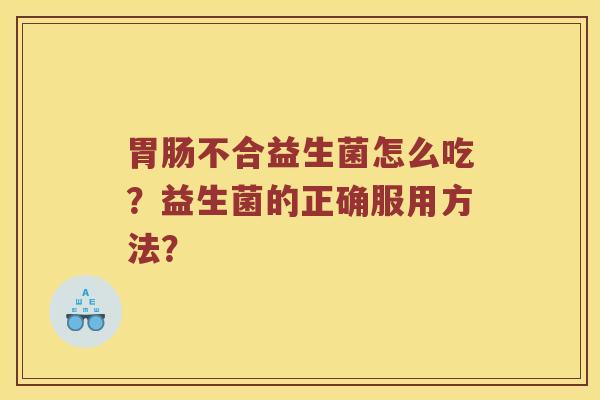 胃肠不合益生菌怎么吃？益生菌的正确服用方法？
