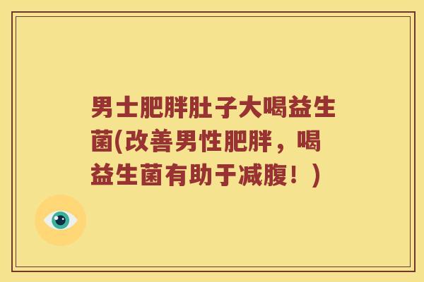 男士肥胖肚子大喝益生菌(改善男性肥胖，喝益生菌有助于减腹！)