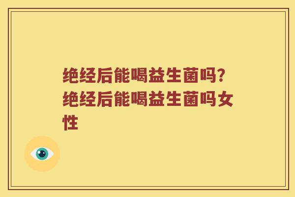 绝经后能喝益生菌吗？绝经后能喝益生菌吗女性