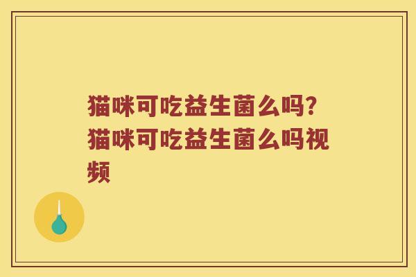 猫咪可吃益生菌么吗？猫咪可吃益生菌么吗视频