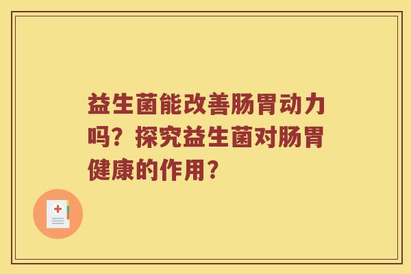 益生菌能改善肠胃动力吗？探究益生菌对肠胃健康的作用？