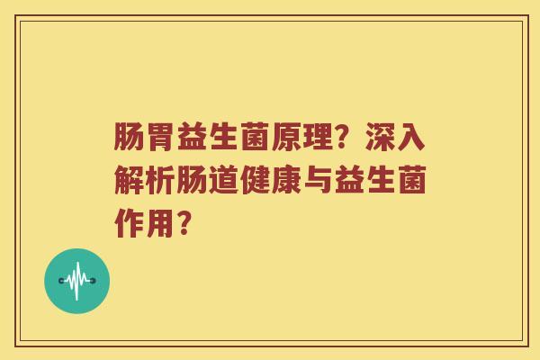 肠胃益生菌原理？深入解析肠道健康与益生菌作用？