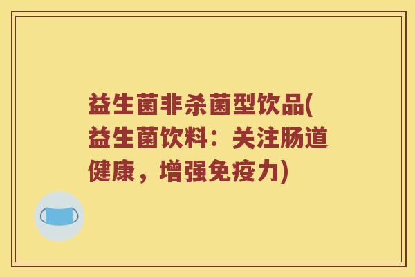 益生菌非杀菌型饮品(益生菌饮料：关注肠道健康，增强免疫力)