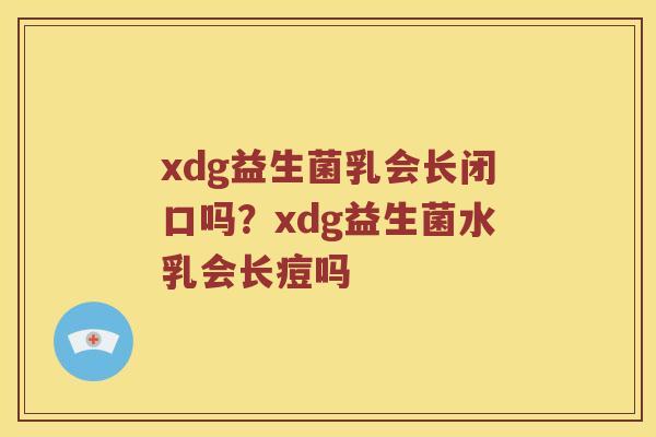 xdg益生菌乳会长闭口吗？xdg益生菌水乳会长痘吗