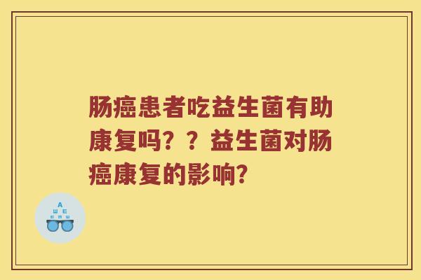 肠癌患者吃益生菌有助康复吗？？益生菌对肠癌康复的影响？