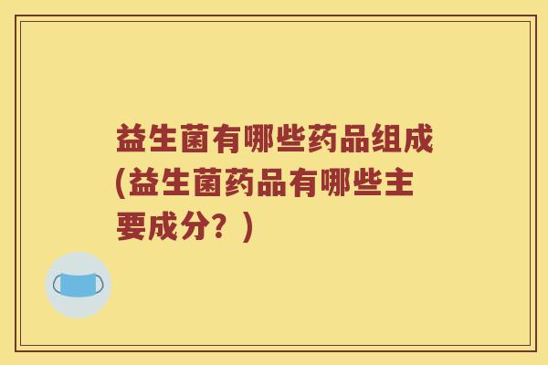益生菌有哪些药品组成(益生菌药品有哪些主要成分？)