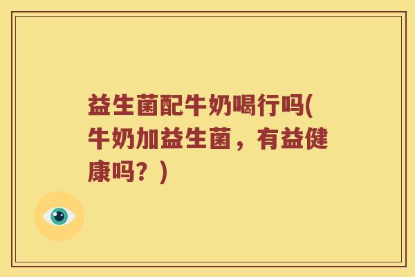 益生菌配牛奶喝行吗(牛奶加益生菌，有益健康吗？)