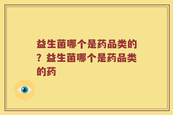 益生菌哪个是药品类的？益生菌哪个是药品类的药