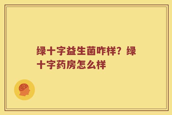 绿十字益生菌咋样？绿十字药房怎么样