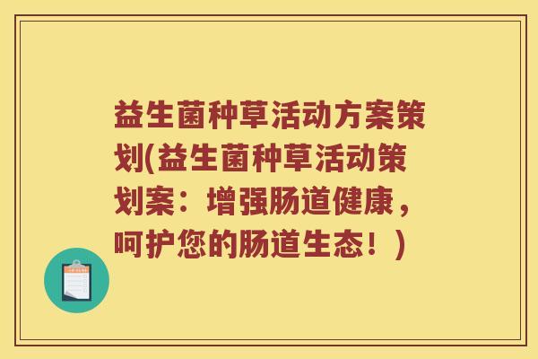 益生菌种草活动方案策划(益生菌种草活动策划案：增强肠道健康，呵护您的肠道生态！)