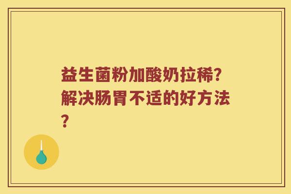 益生菌粉加酸奶拉稀?解决肠胃不适的好方法? 益生菌粉加酸奶拉稀?解决肠胃不适的好方法?