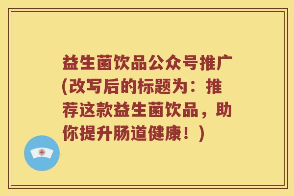 益生菌饮品公众号推广(改写后的标题为：推荐这款益生菌饮品，助你提升肠道健康！)