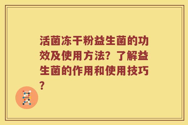 活菌冻干粉益生菌的功效及使用方法？了解益生菌的作用和使用技巧？