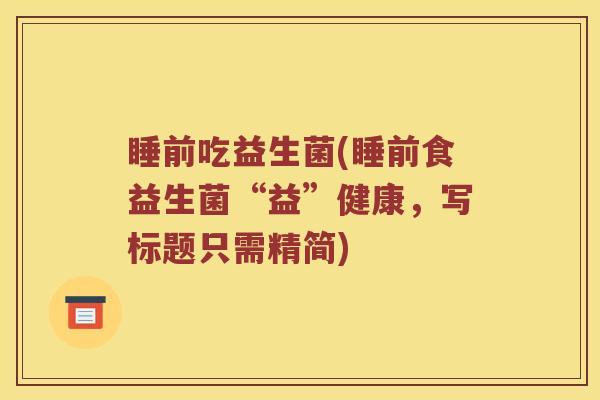 睡前吃益生菌(睡前食益生菌“益”健康，写标题只需精简)