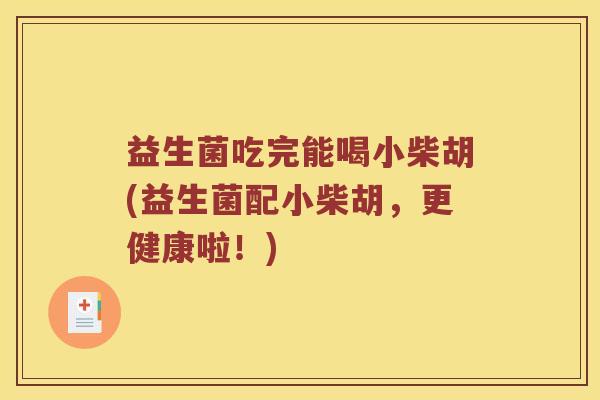 益生菌吃完能喝小柴胡(益生菌配小柴胡，更健康啦！)