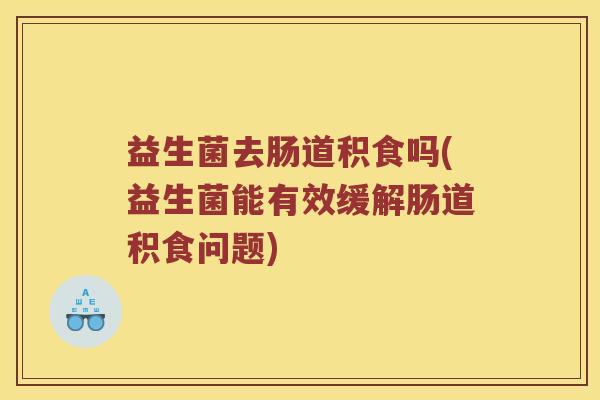 益生菌去肠道积食吗(益生菌能有效缓解肠道积食问题)