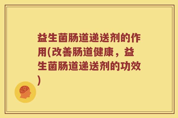益生菌肠道递送剂的作用(改善肠道健康，益生菌肠道递送剂的功效)