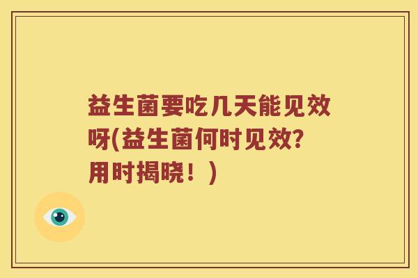 益生菌要吃几天能见效呀(益生菌何时见效？用时揭晓！)