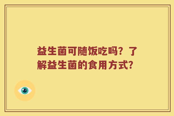 益生菌可随饭吃吗？了解益生菌的食用方式？