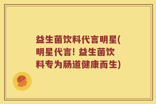 益生菌饮料代言明星(明星代言! 益生菌饮料专为肠道健康而生)