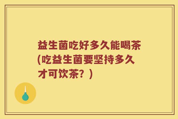 益生菌吃好多久能喝茶(吃益生菌要坚持多久才可饮茶?) 益生菌吃好多久能喝茶(吃益生菌要坚持多久才可饮茶?)