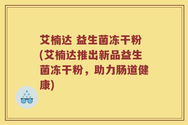 艾楠达 益生菌冻干粉(艾楠达推出新品益生菌冻干粉，助力肠道健康)