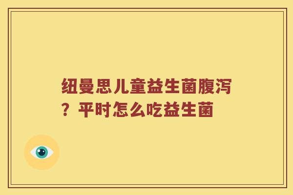 纽曼思儿童益生菌？平时怎么吃益生菌