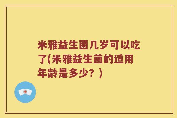 米雅益生菌几岁可以吃了(米雅益生菌的适用年龄是多少?) 米雅益生菌几岁可以吃了(米雅益生菌的适用年龄是多少?)