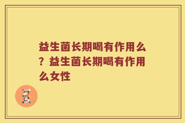 益生菌长期喝有作用么？益生菌长期喝有作用么女性