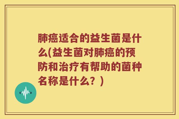 肺癌适合的益生菌是什么(益生菌对肺癌的预防和治疗有帮助的菌种名称是什么？)