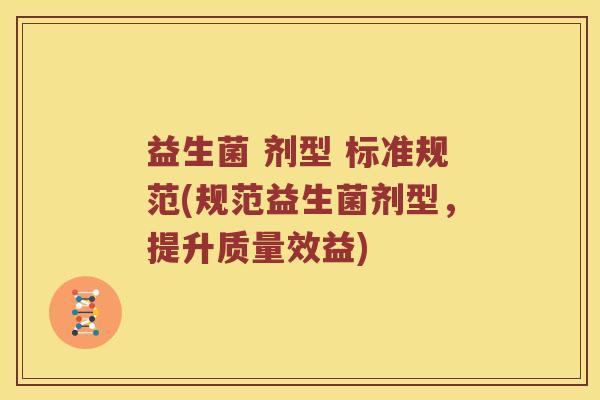 益生菌 剂型 标准规范(规范益生菌剂型，提升质量效益)