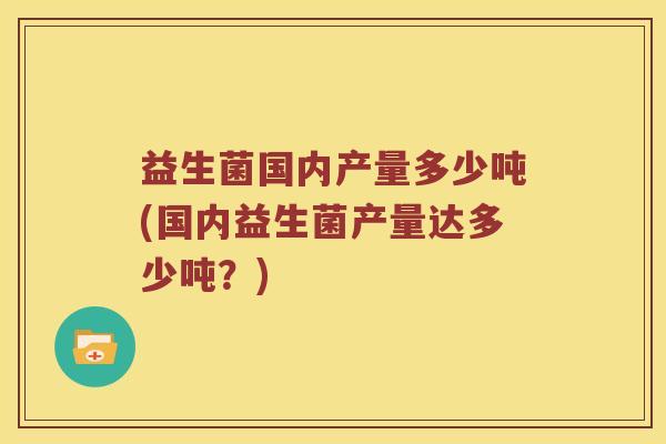 益生菌国内产量多少吨(国内益生菌产量达多少吨？)