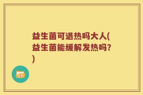 益生菌可退热吗大人(益生菌能缓解发热吗？)