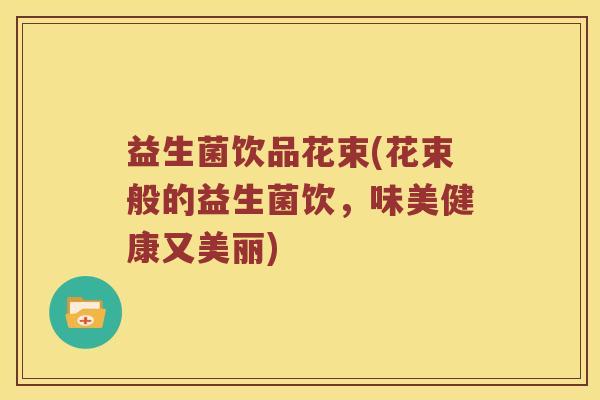 益生菌饮品花束(花束般的益生菌饮，味美健康又美丽)