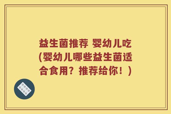益生菌推荐 婴幼儿吃(婴幼儿哪些益生菌适合食用?推荐给你!) 益生菌推荐 婴幼儿吃(婴幼儿哪些益生菌适合食用?推荐给你!)