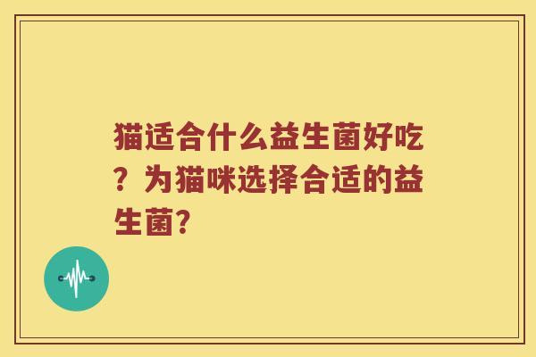 猫适合什么益生菌好吃?为猫咪选择合适的益生菌? 猫适合什么益生菌好吃?为猫咪选择合适的益生菌?