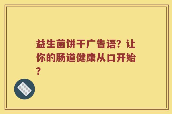 益生菌饼干广告语？让你的肠道健康从口开始？
