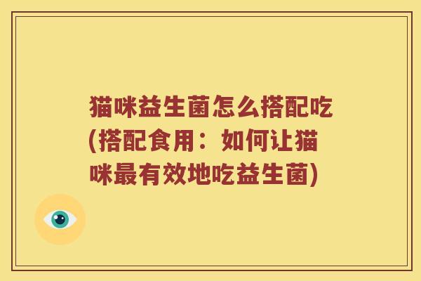 猫咪益生菌怎么搭配吃(搭配食用:如何让猫咪有效地吃益生菌) 猫咪益生菌怎么搭配吃(搭配食用:如何让猫咪有效地吃益生菌)