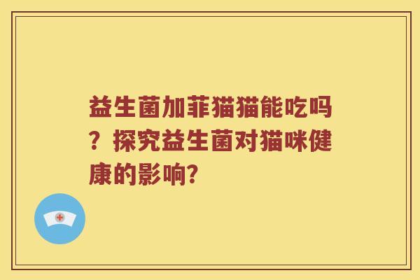 益生菌加菲猫猫能吃吗？探究益生菌对猫咪健康的影响？