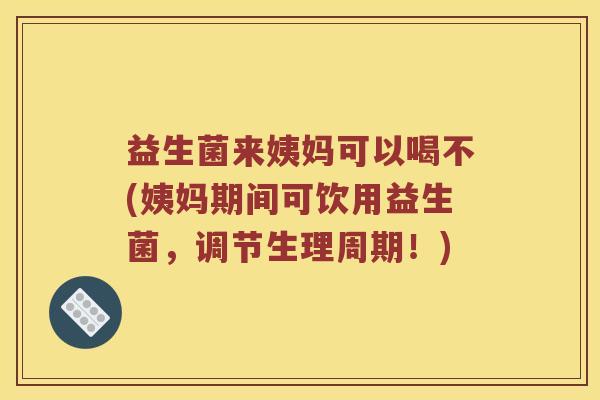 益生菌来姨妈可以喝不(姨妈期间可饮用益生菌，调节生理周期！)