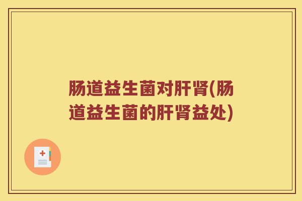肠道益生菌对肝肾(肠道益生菌的肝肾益处)
