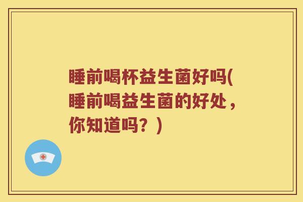 睡前喝杯益生菌好吗(睡前喝益生菌的好处，你知道吗？)
