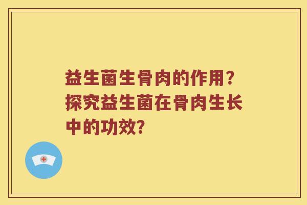 益生菌生骨肉的作用？探究益生菌在骨肉生长中的功效？