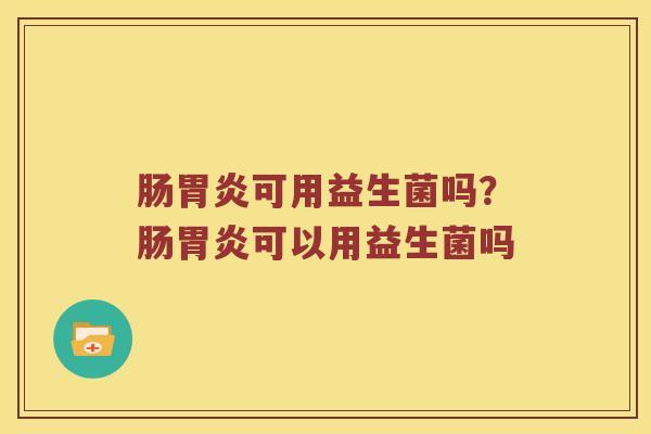 肠胃炎可用益生菌吗？肠胃炎可以用益生菌吗