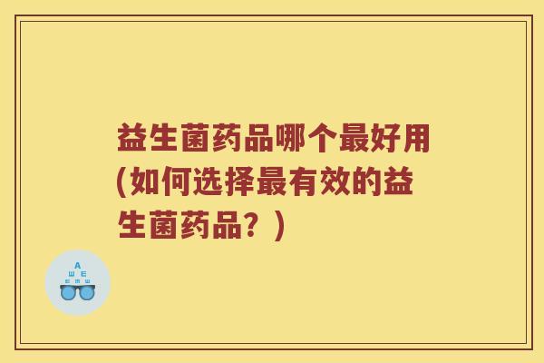 益生菌药品哪个最好用(如何选择最有效的益生菌药品？)
