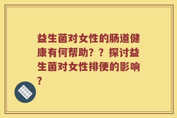 益生菌对女性的肠道健康有何帮助？？探讨益生菌对女性排便的影响？