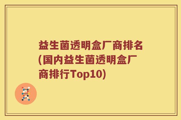 益生菌透明盒厂商排名(国内益生菌透明盒厂商排行Top10)